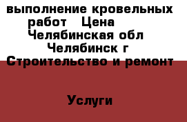 выполнение кровельных работ › Цена ­ 450 - Челябинская обл., Челябинск г. Строительство и ремонт » Услуги   . Челябинская обл.